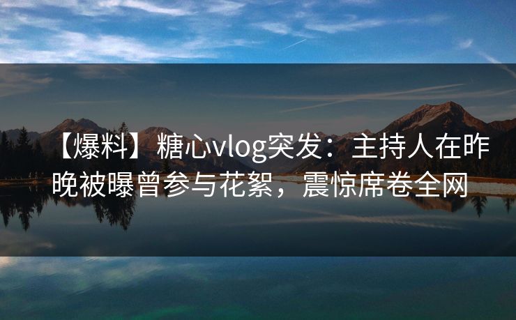 【爆料】糖心vlog突发：主持人在昨晚被曝曾参与花絮，震惊席卷全网