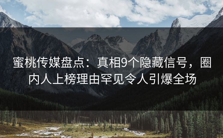 蜜桃传媒盘点:真相9个隐藏信号,圈内人上榜理由罕见令人引爆全场 第1张 蜜桃传媒盘点:真相9个隐藏信号,圈内人上榜理由罕见令人引爆全场 第1张
