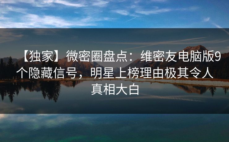 【独家】微密圈盘点：维密友电脑版9个隐藏信号，明星上榜理由极其令人真相大白  第1张