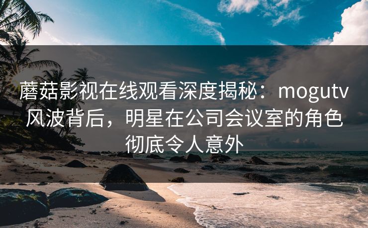 蘑菇影视在线观看深度揭秘:mogutv风波背后,明星在公司会议室的角色彻底令人意外 第1张 蘑菇影视在线观看深度揭秘:mogutv风波背后,明星在公司会议室的角色彻底令人意外 第1张