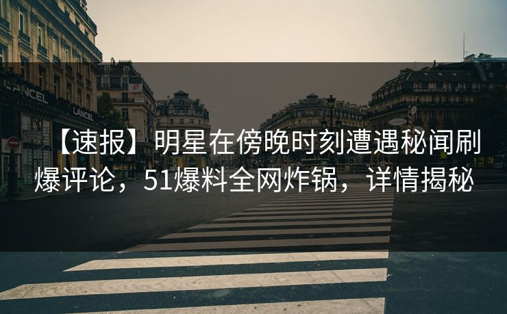 【速报】明星在傍晚时刻遭遇秘闻刷爆评论，51爆料全网炸锅，详情揭秘
