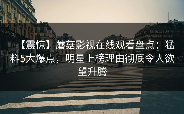 【震惊】蘑菇影视在线观看盘点：猛料5大爆点，明星上榜理由彻底令人欲望升腾