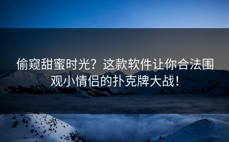 偷窥甜蜜时光？这款软件让你合法围观小情侣的扑克牌大战！  第1张