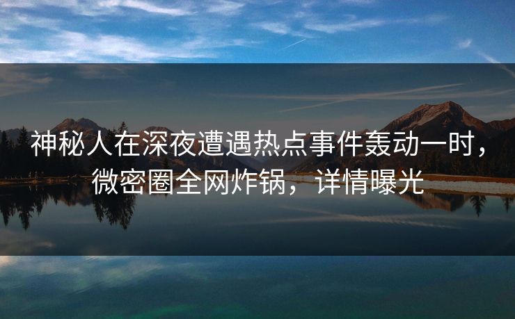神秘人在深夜遭遇热点事件轰动一时，微密圈全网炸锅，详情曝光  第1张
