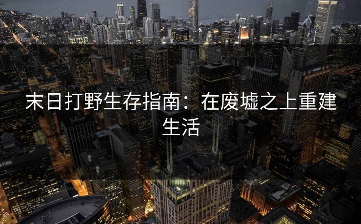 末日打野生存指南：在废墟之上重建生活  第1张
