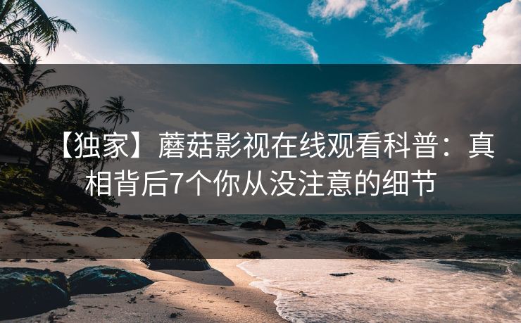 【独家】蘑菇影视在线观看科普：真相背后7个你从没注意的细节