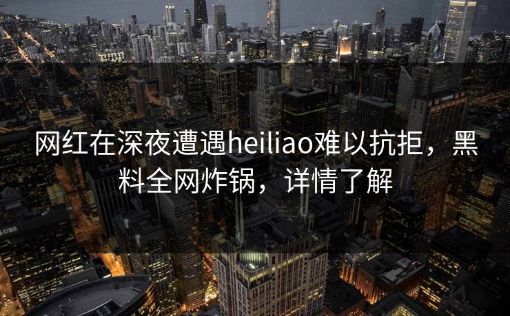 网红在深夜遭遇heiliao难以抗拒，黑料全网炸锅，详情了解