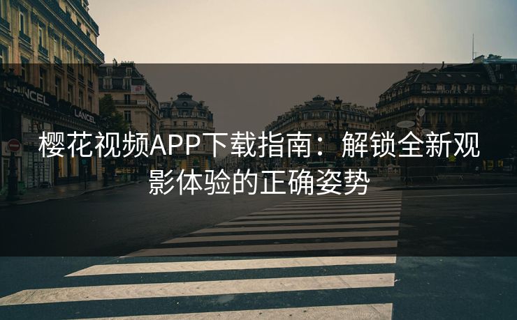 樱花视频APP下载指南：解锁全新观影体验的正确姿势