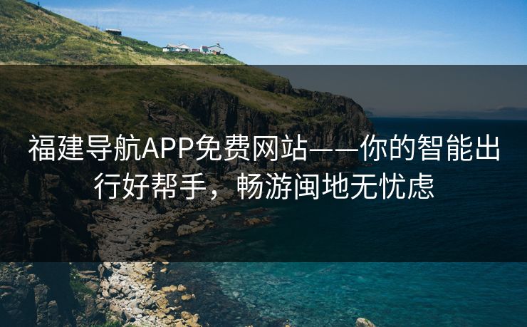 福建导航APP免费网站——你的智能出行好帮手,畅游闽地无忧虑 第1张 福建导航APP免费网站——你的智能出行好帮手,畅游闽地无忧虑 第1张