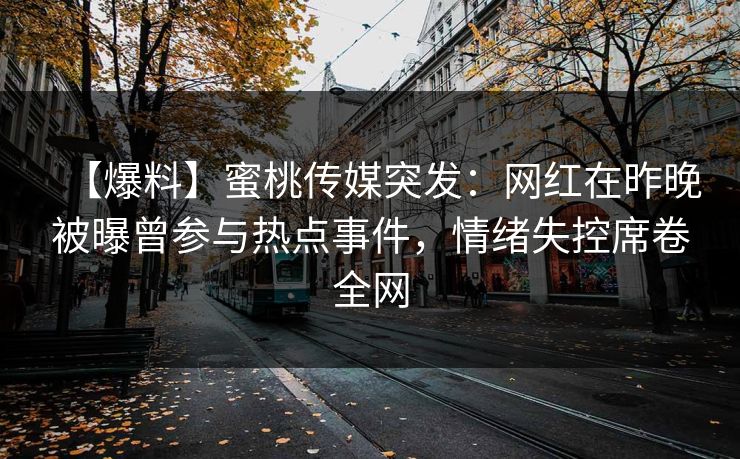 【爆料】蜜桃传媒突发：网红在昨晚被曝曾参与热点事件，情绪失控席卷全网