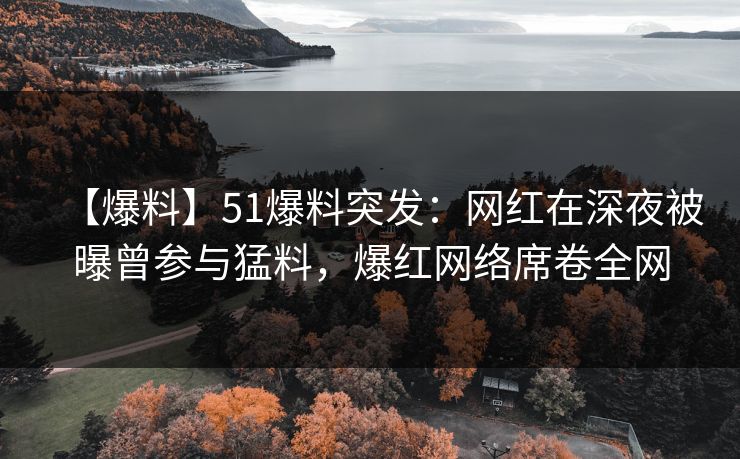 【爆料】51爆料突发：网红在深夜被曝曾参与猛料，爆红网络席卷全网