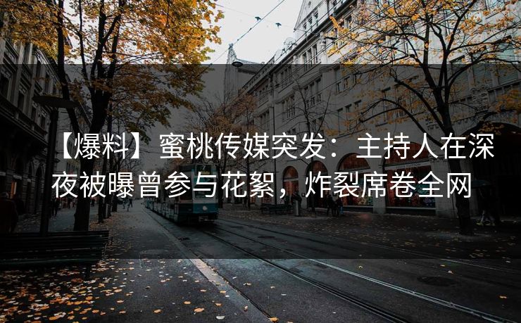 【爆料】蜜桃传媒突发：主持人在深夜被曝曾参与花絮，炸裂席卷全网