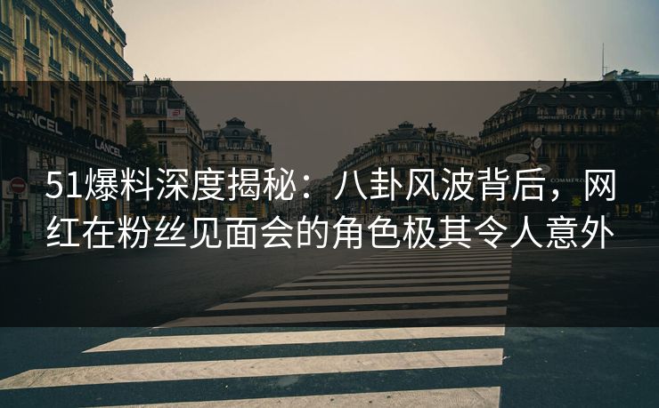 51爆料深度揭秘：八卦风波背后，网红在粉丝见面会的角色极其令人意外  第1张