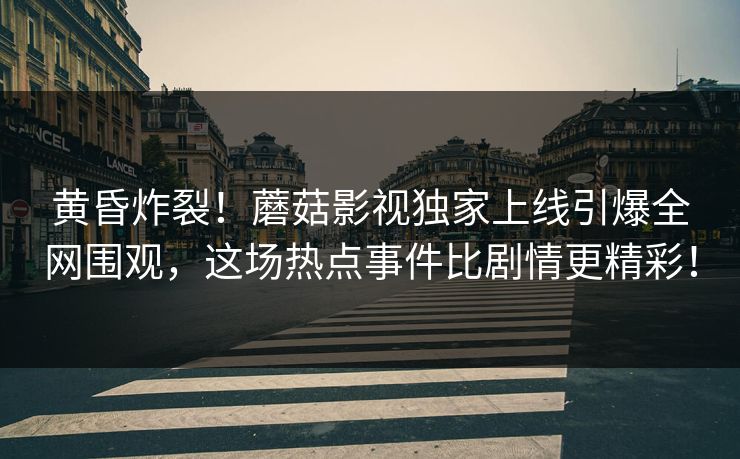 黄昏炸裂！蘑菇影视独家上线引爆全网围观，这场热点事件比剧情更精彩！