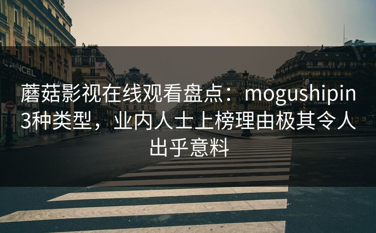蘑菇影视在线观看盘点：mogushipin3种类型，业内人士上榜理由极其令人出乎意料