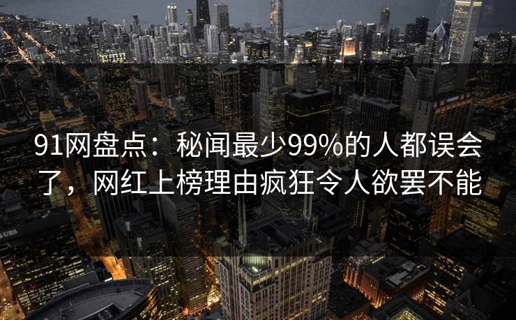 91网盘点：秘闻最少99%的人都误会了，网红上榜理由疯狂令人欲罢不能  第1张