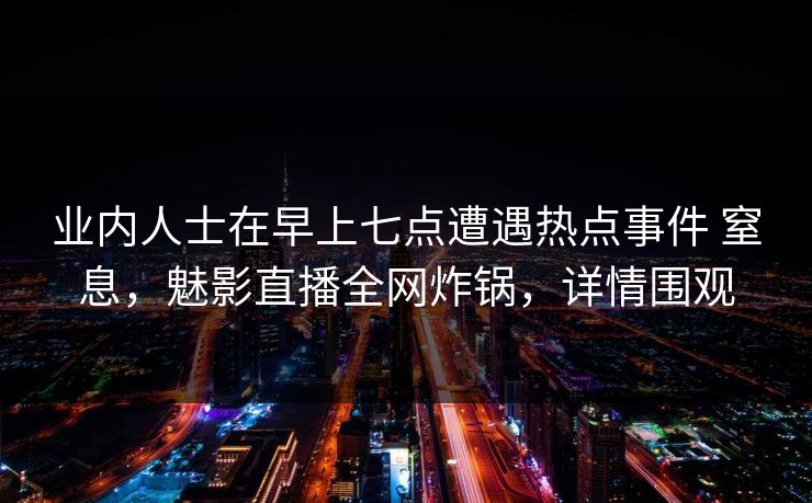业内人士在早上七点遭遇热点事件 窒息，魅影直播全网炸锅，详情围观