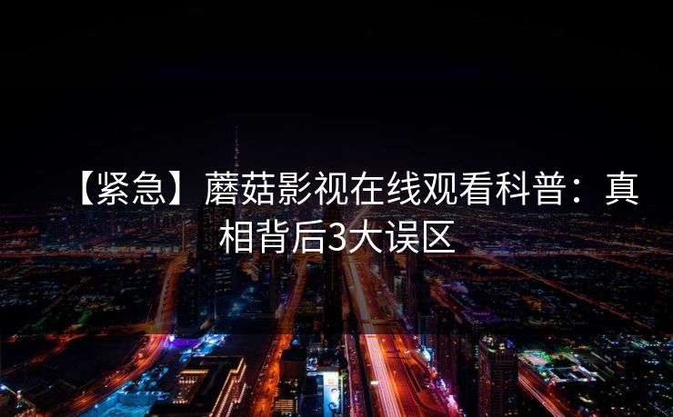 【紧急】蘑菇影视在线观看科普：真相背后3大误区