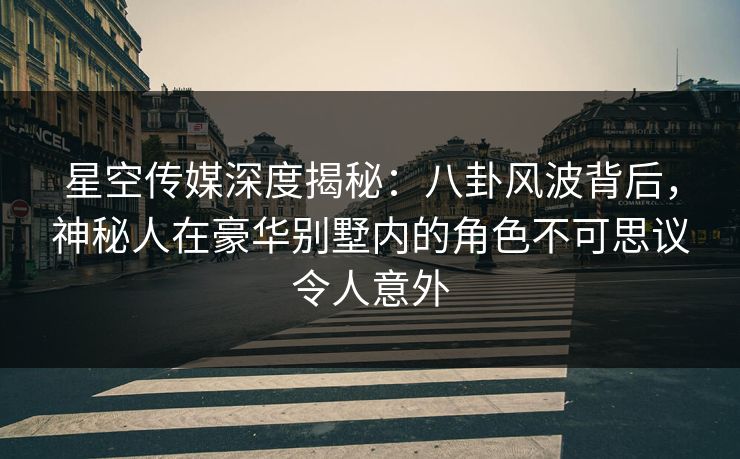 星空传媒深度揭秘：八卦风波背后，神秘人在豪华别墅内的角色不可思议令人意外