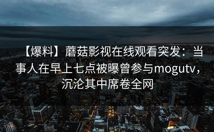 【爆料】蘑菇影视在线观看突发：当事人在早上七点被曝曾参与mogutv，沉沦其中席卷全网