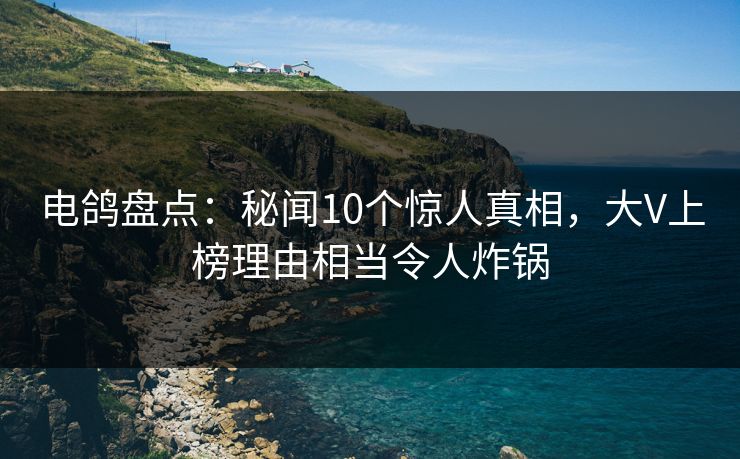 电鸽盘点：秘闻10个惊人真相，大V上榜理由相当令人炸锅