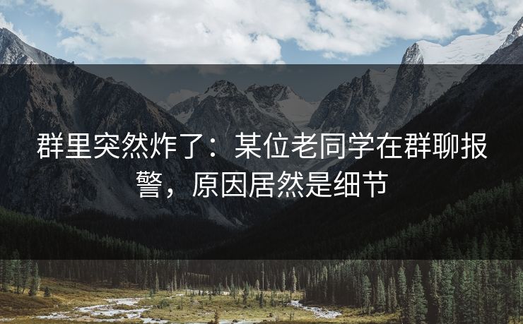 群里突然炸了：某位老同学在群聊报警，原因居然是细节