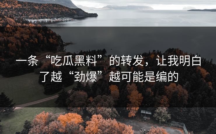 一条“吃瓜黑料”的转发，让我明白了越“劲爆”越可能是编的