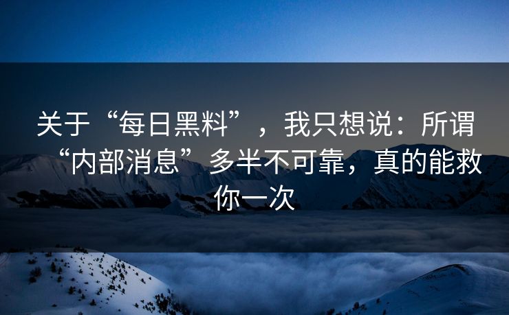 关于“每日黑料”，我只想说：所谓“内部消息”多半不可靠，真的能救你一次