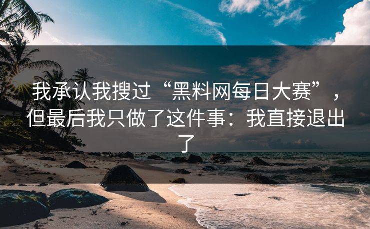 我承认我搜过“黑料网每日大赛”，但最后我只做了这件事：我直接退出了