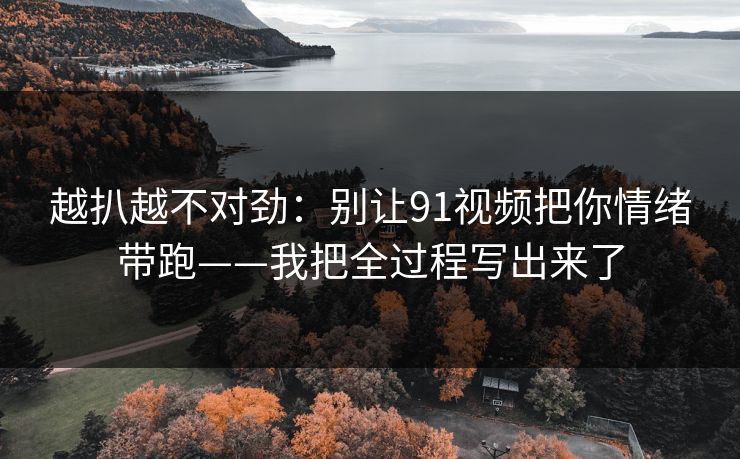 越扒越不对劲：别让91视频把你情绪带跑——我把全过程写出来了  第1张