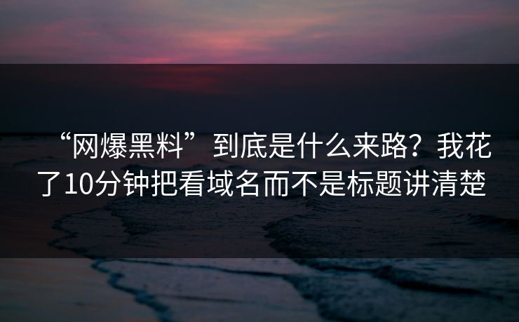 “网爆黑料”到底是什么来路?我花了10分钟把看域名而不是标题讲清楚 第1张 “网爆黑料”到底是什么来路?我花了10分钟把看域名而不是标题讲清楚 第1张