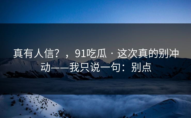真有人信？，91吃瓜 · 这次真的别冲动——我只说一句：别点