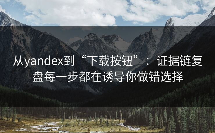 从yandex到“下载按钮”:证据链复盘每一步都在诱导你做错选择 第1张 从yandex到“下载按钮”:证据链复盘每一步都在诱导你做错选择 第1张