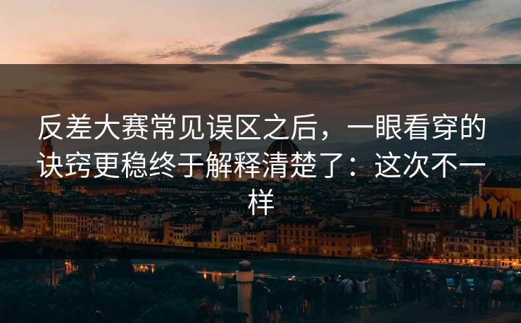 反差大赛常见误区之后，一眼看穿的诀窍更稳终于解释清楚了：这次不一样