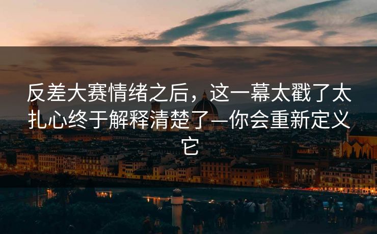 反差大赛情绪之后，这一幕太戳了太扎心终于解释清楚了—你会重新定义它