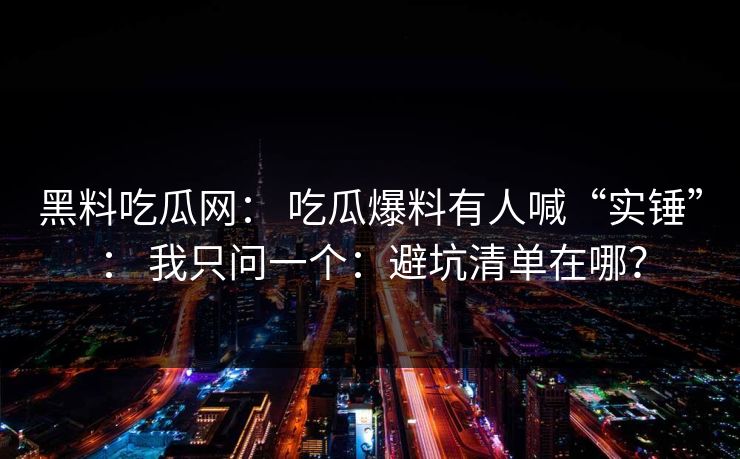黑料吃瓜网： 吃瓜爆料有人喊“实锤”： 我只问一个：避坑清单在哪？  第1张