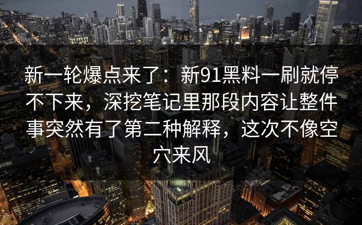 新一轮爆点来了：新91黑料一刷就停不下来，深挖笔记里那段内容让整件事突然有了第二种解释，这次不像空穴来风
