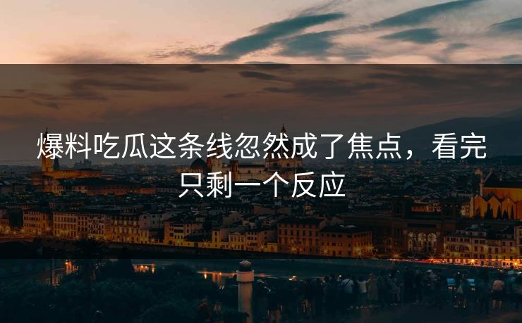 爆料吃瓜这条线忽然成了焦点，看完只剩一个反应