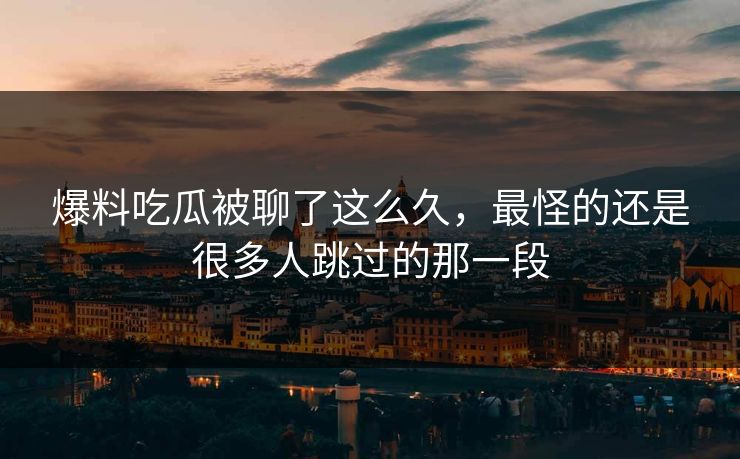 爆料吃瓜被聊了这么久，最怪的还是很多人跳过的那一段
