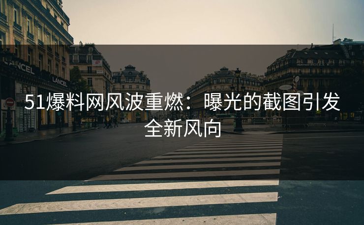 51爆料网风波重燃：曝光的截图引发全新风向