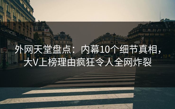 外网天堂盘点：内幕10个细节真相，大V上榜理由疯狂令人全网炸裂