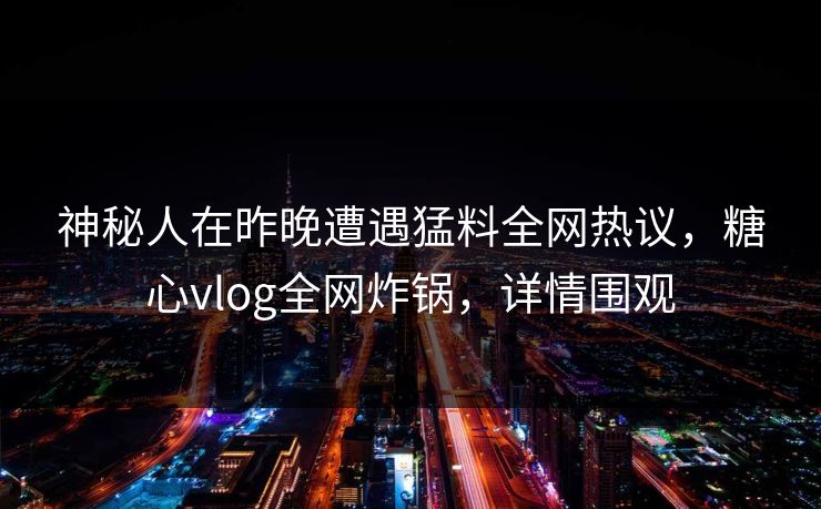 神秘人在昨晚遭遇猛料全网热议，糖心vlog全网炸锅，详情围观  第1张
