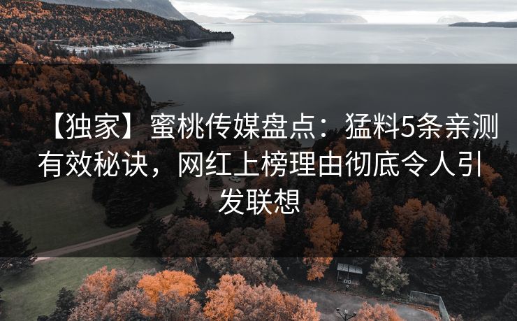 【独家】蜜桃传媒盘点：猛料5条亲测有效秘诀，网红上榜理由彻底令人引发联想