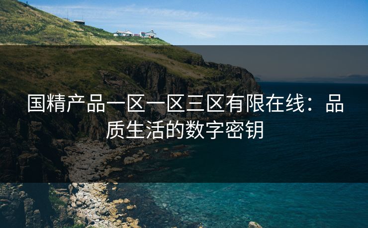 国精产品一区一区三区有限在线：品质生活的数字密钥  第1张