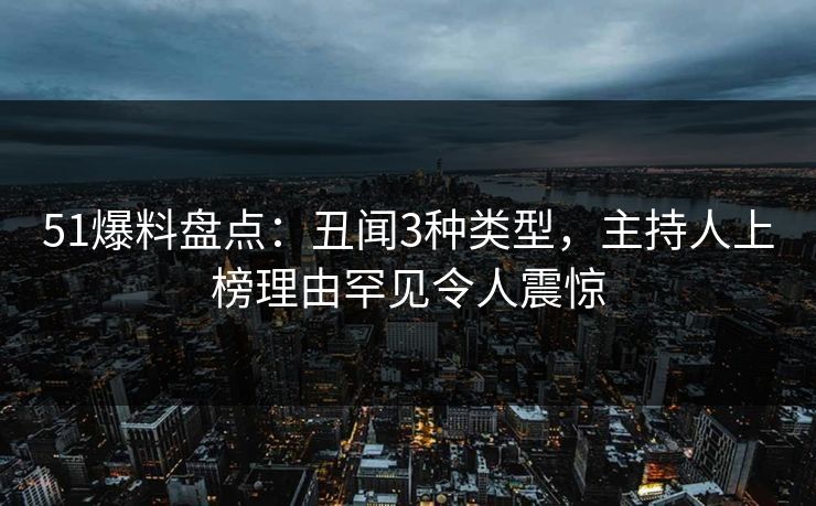 51爆料盘点：丑闻3种类型，主持人上榜理由罕见令人震惊