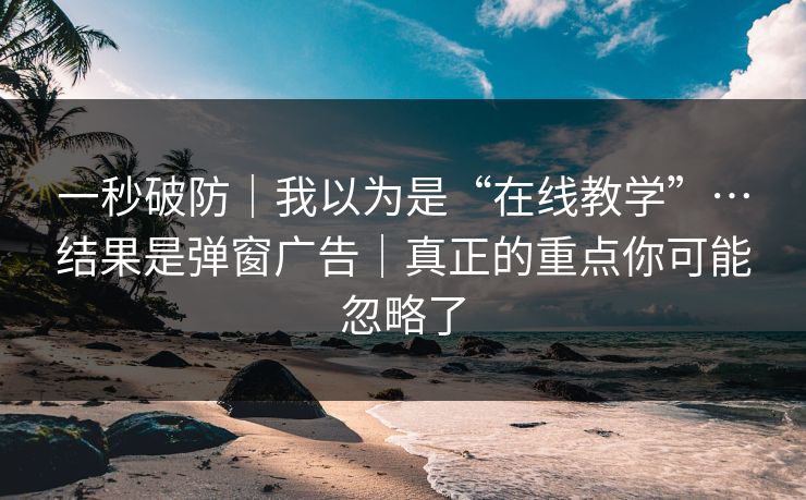 一秒破防｜我以为是“在线教学”…结果是弹窗广告｜真正的重点你可能忽略了