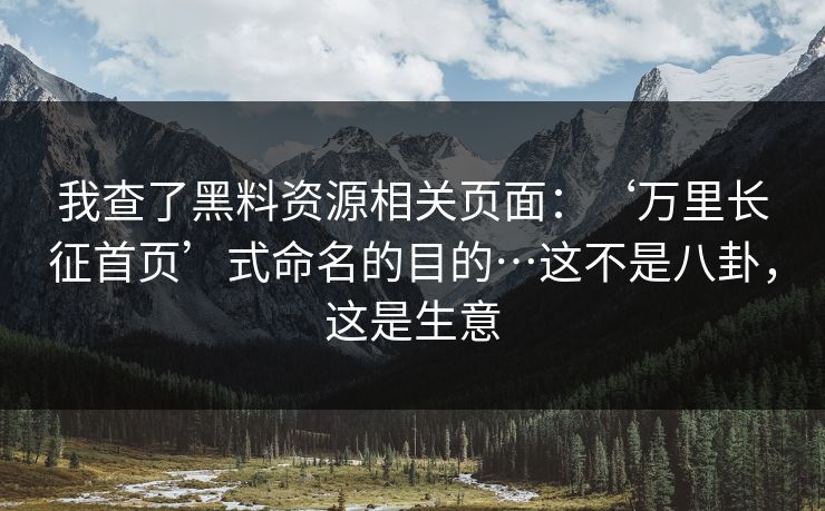 我查了黑料资源相关页面：‘万里长征首页’式命名的目的…这不是八卦，这是生意