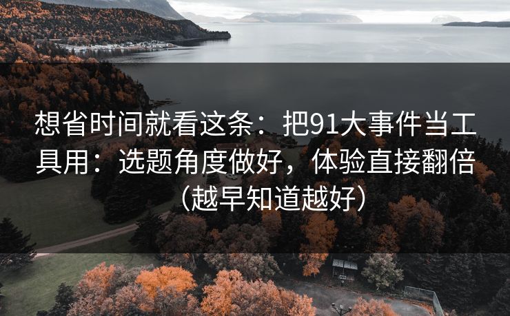 想省时间就看这条：把91大事件当工具用：选题角度做好，体验直接翻倍（越早知道越好）  第1张